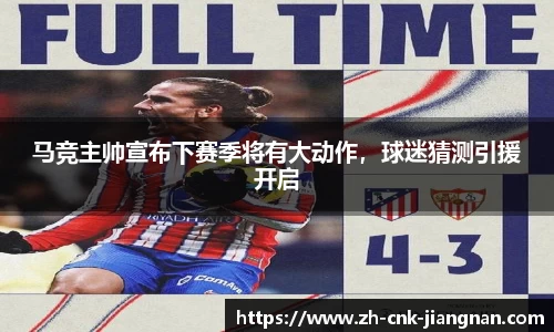 马竞主帅宣布下赛季将有大动作,球迷猜测引援开启