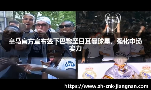 皇马官方宣布签下巴黎圣日耳曼球星,强化中场实力