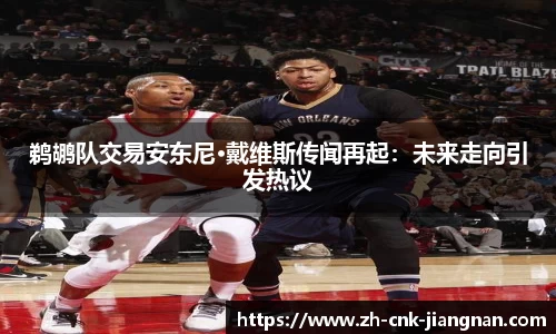 鹈鹕队交易安东尼·戴维斯传闻再起：未来走向引发热议