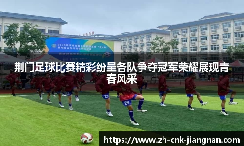 荆门足球比赛精彩纷呈各队争夺冠军荣耀展现青春风采
