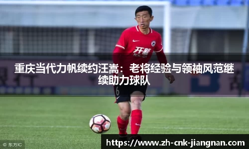 重庆当代力帆续约汪嵩：老将经验与领袖风范继续助力球队