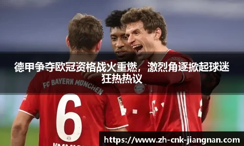 德甲争夺欧冠资格战火重燃，激烈角逐掀起球迷狂热热议