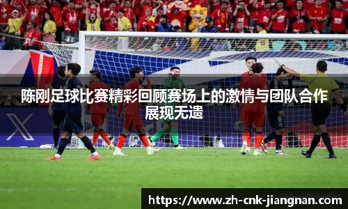 陈刚足球比赛精彩回顾赛场上的激情与团队合作展现无遗