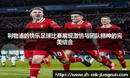 利物浦的快乐足球比赛展现激情与团队精神的完美结合