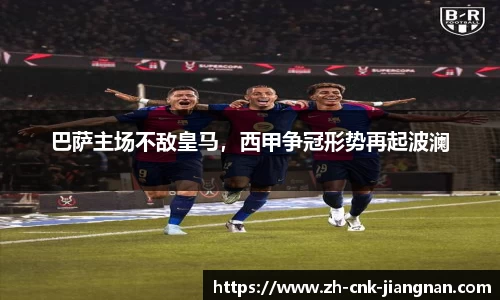 巴萨主场不敌皇马，西甲争冠形势再起波澜