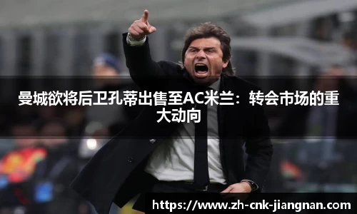 曼城欲将后卫孔蒂出售至AC米兰：转会市场的重大动向