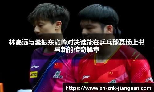 林高远与樊振东巅峰对决谁能在乒乓球赛场上书写新的传奇篇章