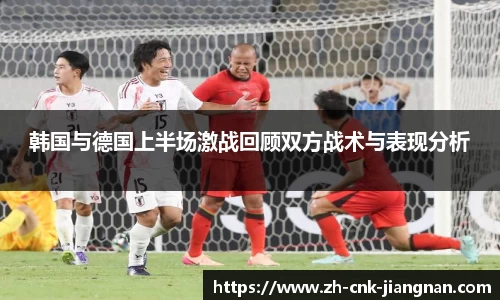 韩国与德国上半场激战回顾双方战术与表现分析