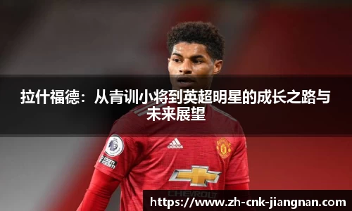 拉什福德:从青训小将到英超明星的成长之路与未来展望