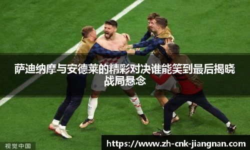 萨迪纳摩与安德莱的精彩对决谁能笑到最后揭晓战局悬念