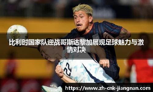 比利时国家队迎战哥斯达黎加展现足球魅力与激情对决