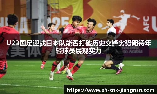 U23国足迎战日本队能否打破历史交锋劣势期待年轻球员展现实力