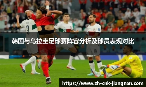 韩国与乌拉圭足球赛阵容分析及球员表现对比