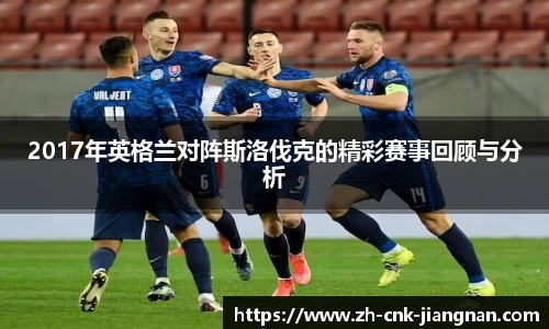 2017年英格兰对阵斯洛伐克的精彩赛事回顾与分析