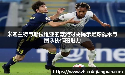 米迪兰特与斯拉维亚的激烈对决揭示足球战术与团队协作的魅力