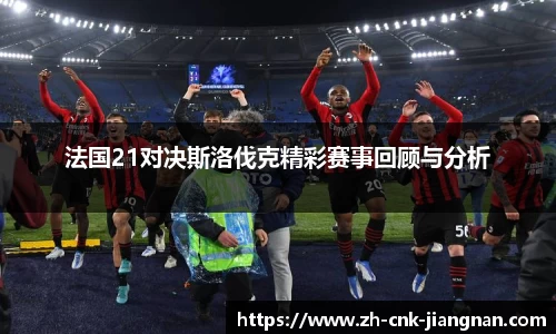 法国21对决斯洛伐克精彩赛事回顾与分析
