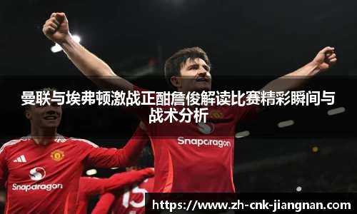 曼联与埃弗顿激战正酣詹俊解读比赛精彩瞬间与战术分析