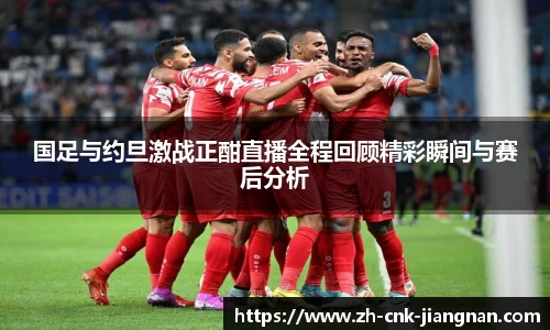 国足与约旦激战正酣直播全程回顾精彩瞬间与赛后分析