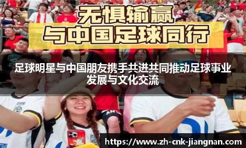 足球明星与中国朋友携手共进共同推动足球事业发展与文化交流