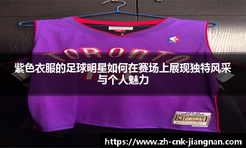 紫色衣服的足球明星如何在赛场上展现独特风采与个人魅力