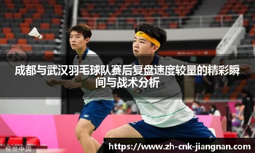 成都与武汉羽毛球队赛后复盘速度较量的精彩瞬间与战术分析