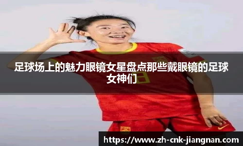 足球场上的魅力眼镜女星盘点那些戴眼镜的足球女神们